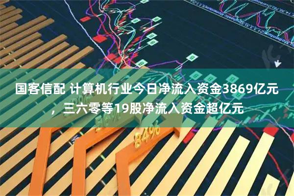 国客信配 计算机行业今日净流入资金3869亿元，三六零等19股净流入资金超亿元