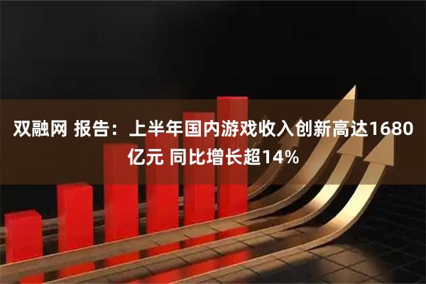 双融网 报告：上半年国内游戏收入创新高达1680亿元 同比增长超14%