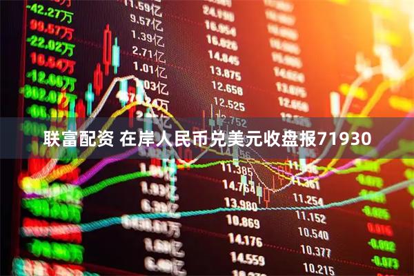联富配资 在岸人民币兑美元收盘报71930
