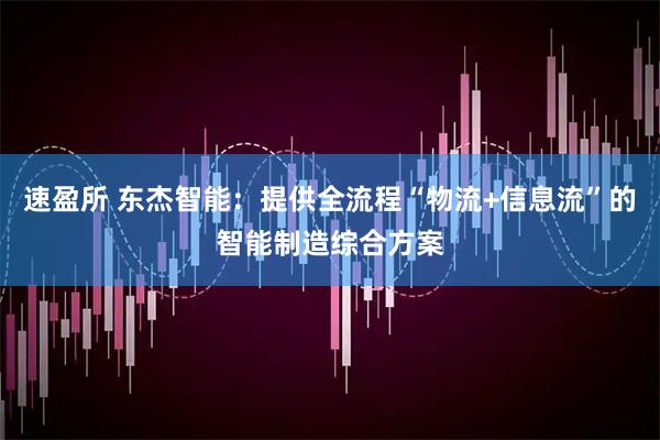 速盈所 东杰智能：提供全流程“物流+信息流”的智能制造综合方案
