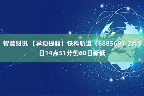 智慧财讯 【异动提醒】铁科轨道（688569）2月5日14点51分创60日新低
