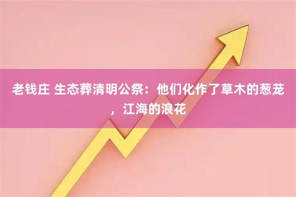 老钱庄 生态葬清明公祭：他们化作了草木的葱茏，江海的浪花
