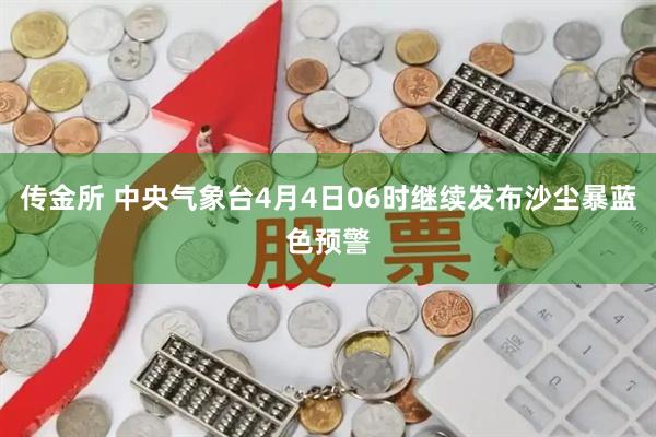 传金所 中央气象台4月4日06时继续发布沙尘暴蓝色预警
