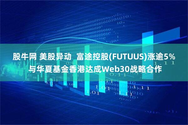 股牛网 美股异动  富途控股(FUTUUS)涨逾5% 与华夏基金香港达成Web30战略合作