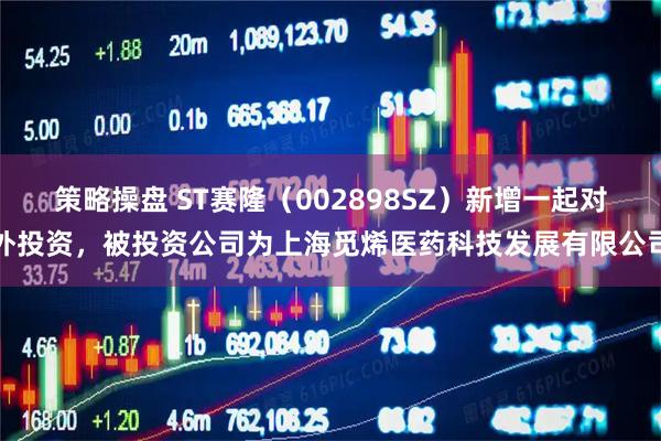 策略操盘 ST赛隆（002898SZ）新增一起对外投资，被投资公司为上海觅烯医药科技发展有限公司